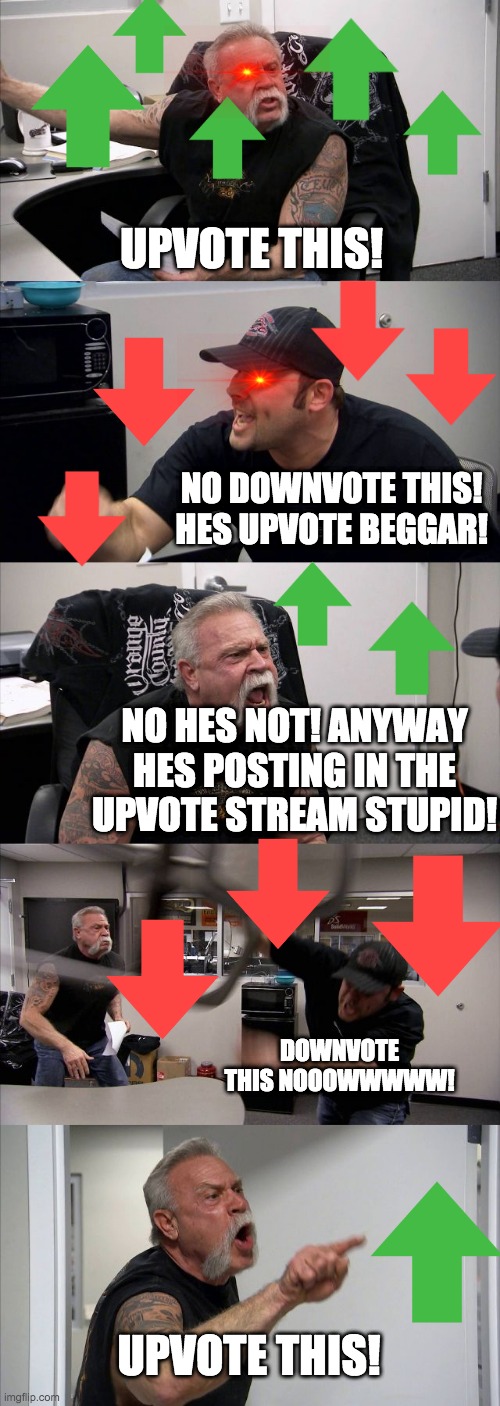 American Chopper Argument | UPVOTE THIS! NO DOWNVOTE THIS! HES UPVOTE BEGGAR! NO HES NOT! ANYWAY HES POSTING IN THE UPVOTE STREAM STUPID! DOWNVOTE THIS NOOOWWWWW! UPVOTE THIS! | image tagged in memes,american chopper argument | made w/ Imgflip meme maker