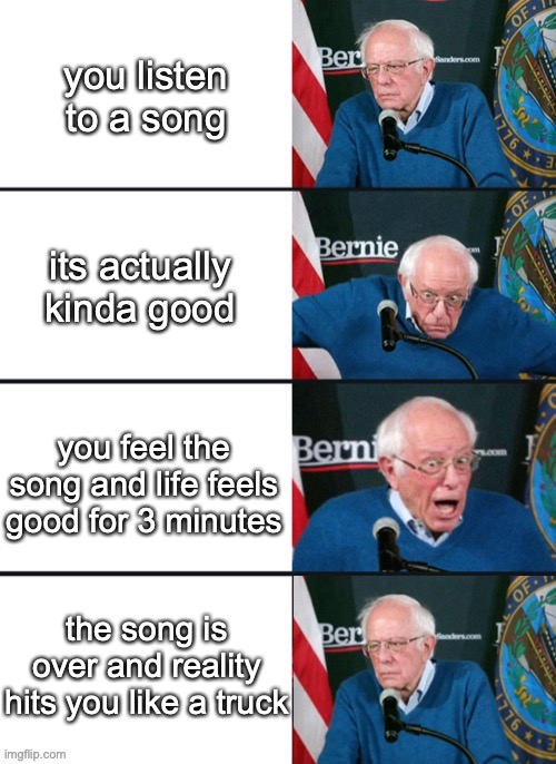 Bernie meme idk | you listen to a song; its actually kinda good; you feel the song and life feels good for 3 minutes; the song is over and reality hits you like a truck | image tagged in bernie sander reaction change | made w/ Imgflip meme maker