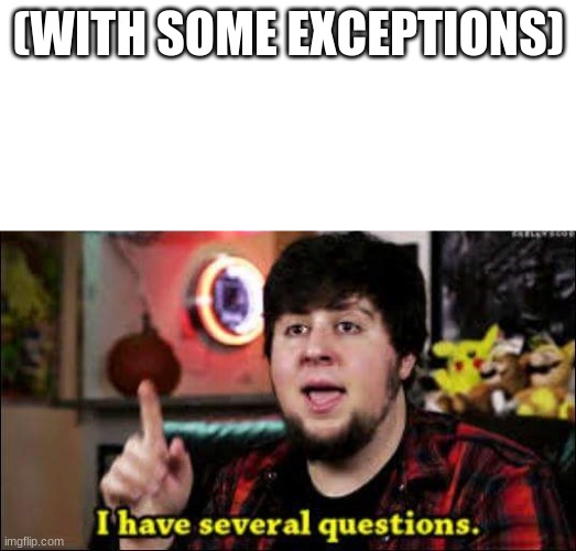 (WITH SOME EXCEPTIONS) | image tagged in i have several questions | made w/ Imgflip meme maker