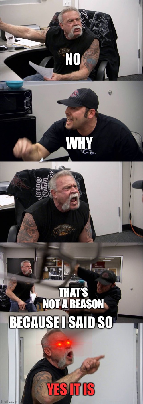 Moms be like | NO; WHY; THAT’S NOT A REASON; BECAUSE I SAID SO; YES IT IS | image tagged in memes,american chopper argument,moms | made w/ Imgflip meme maker