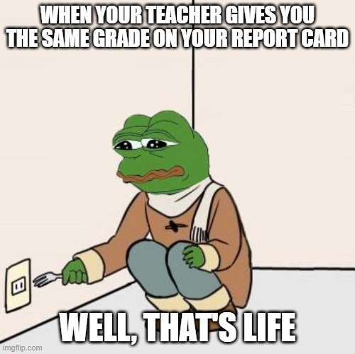 Pepe the frog Fork | WHEN YOUR TEACHER GIVES YOU THE SAME GRADE ON YOUR REPORT CARD; WELL, THAT'S LIFE | image tagged in pepe the frog fork | made w/ Imgflip meme maker