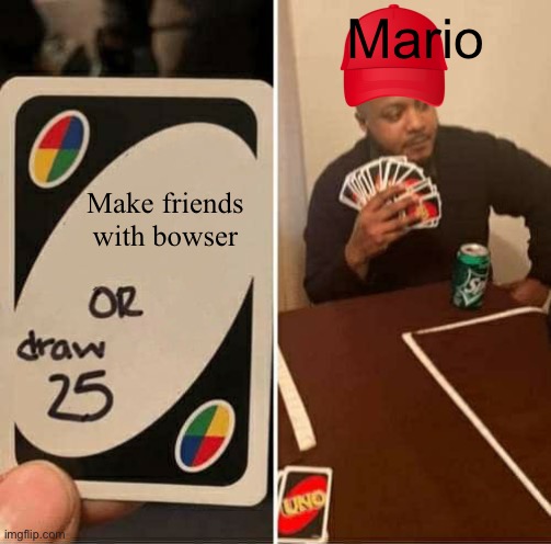 Mariooooo | Mario; Make friends with bowser | image tagged in memes,uno draw 25 cards,mario,bowser | made w/ Imgflip meme maker