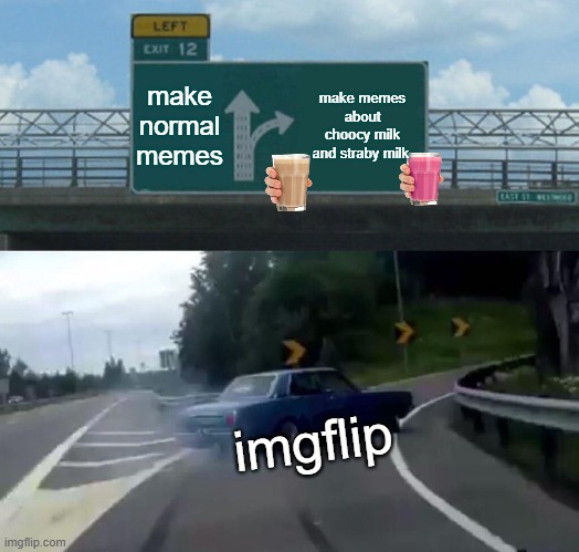 imgflip in nutshell | make normal memes; make memes about choocy milk and straby milk; imgflip | image tagged in memes,left exit 12 off ramp,choccy milk,straby milk | made w/ Imgflip meme maker