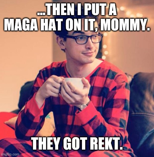 Pajama Boy | ...THEN I PUT A MAGA HAT ON IT, MOMMY. THEY GOT REKT. | image tagged in pajama boy | made w/ Imgflip meme maker