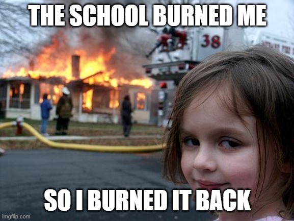 THE SCHOOL BURNED ME | THE SCHOOL BURNED ME; SO I BURNED IT BACK | image tagged in memes,disaster girl | made w/ Imgflip meme maker