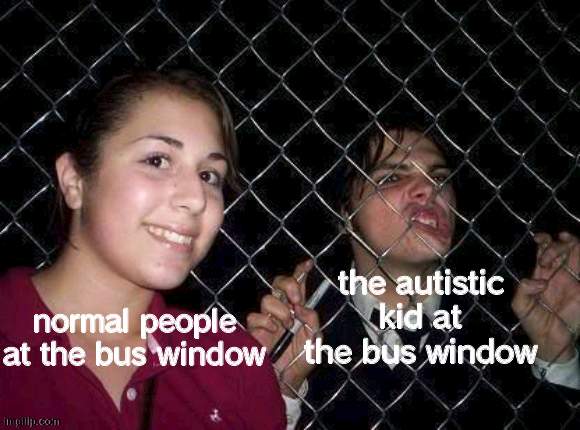 im the autistic kid | the autistic kid at the bus window; normal people at the bus window | image tagged in gerard way fence | made w/ Imgflip meme maker