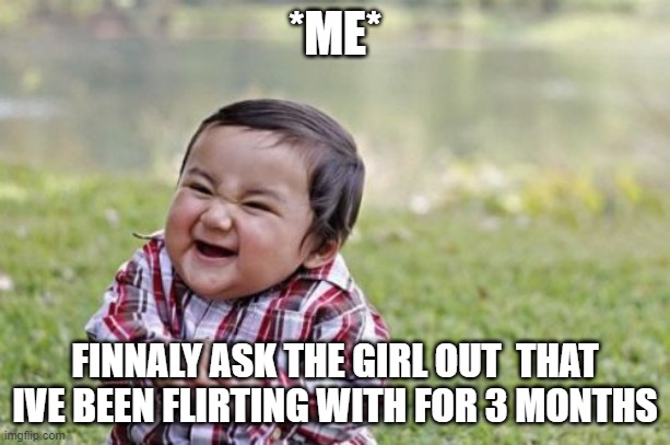 GF | *ME*; FINNALY ASK THE GIRL OUT  THAT IVE BEEN FLIRTING WITH FOR 3 MONTHS | image tagged in memes,evil toddler | made w/ Imgflip meme maker