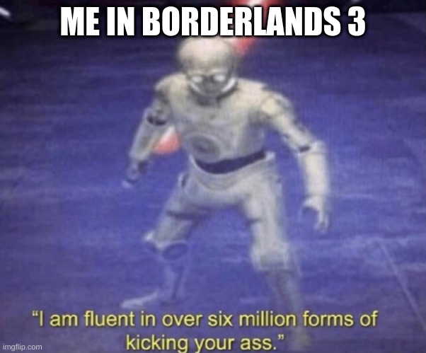 me in bl3 | ME IN BORDERLANDS 3 | image tagged in i am fluent in over six million forms of kicking your ass | made w/ Imgflip meme maker