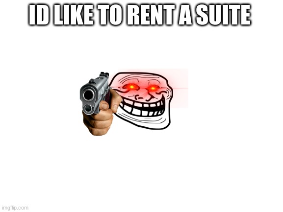 yup | ID LIKE TO RENT A SUITE | image tagged in blank white template | made w/ Imgflip meme maker