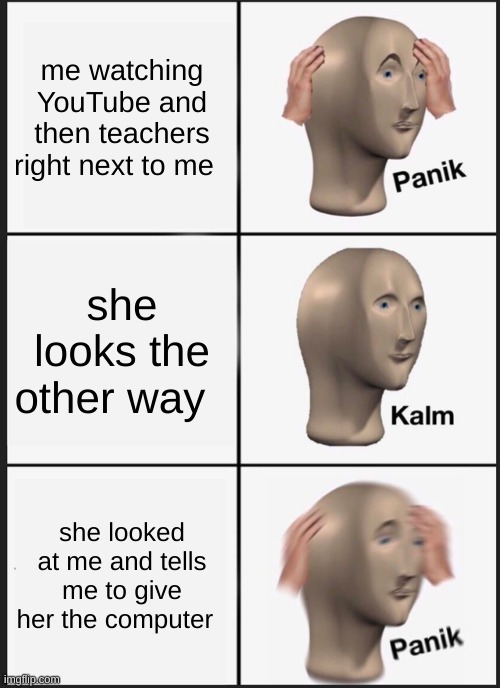 Panik Kalm Panik | me watching YouTube and then teachers right next to me; she looks the other way; she looked at me and tells me to give her the computer | image tagged in memes,panik kalm panik | made w/ Imgflip meme maker