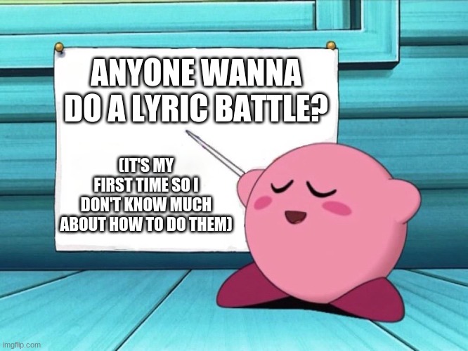 kirby sign |  ANYONE WANNA DO A LYRIC BATTLE? (IT'S MY FIRST TIME SO I DON'T KNOW MUCH ABOUT HOW TO DO THEM) | image tagged in kirby sign | made w/ Imgflip meme maker