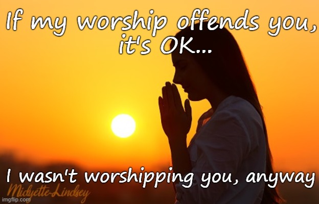 If my worship offends you,
 it's OK... I wasn't worshipping you, anyway | image tagged in worship,faith | made w/ Imgflip meme maker