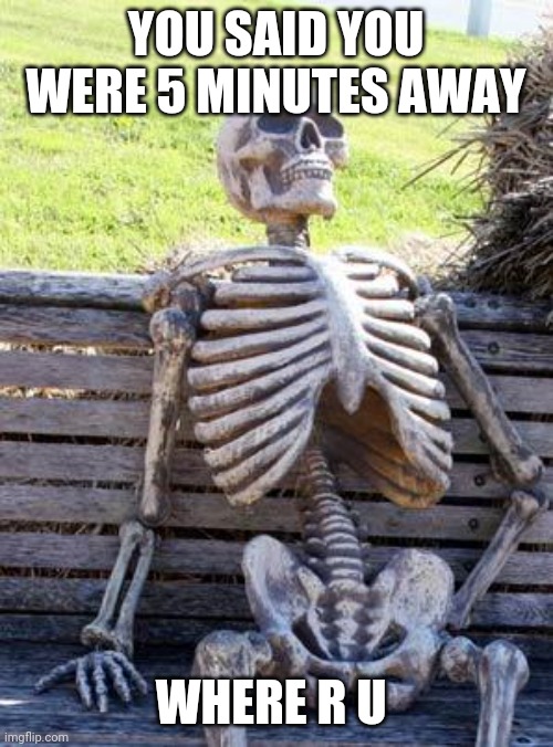 They always say they're 5 mins away but they actually 5 years away | YOU SAID YOU WERE 5 MINUTES AWAY; WHERE R U | image tagged in memes,waiting skeleton | made w/ Imgflip meme maker
