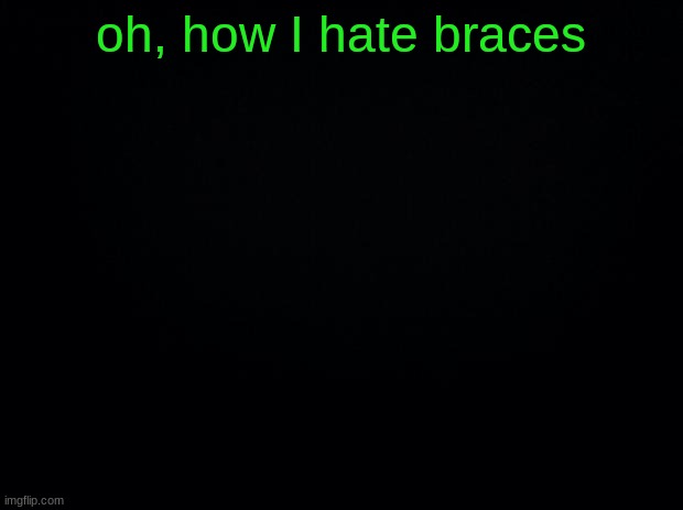 . | oh, how I hate braces | image tagged in black background | made w/ Imgflip meme maker