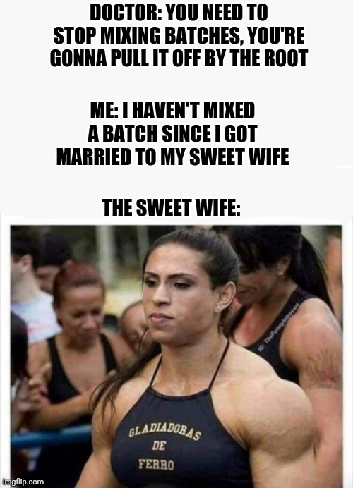 Marriage | DOCTOR: YOU NEED TO STOP MIXING BATCHES, YOU'RE GONNA PULL IT OFF BY THE ROOT; ME: I HAVEN'T MIXED A BATCH SINCE I GOT MARRIED TO MY SWEET WIFE; THE SWEET WIFE: | image tagged in funny memes | made w/ Imgflip meme maker