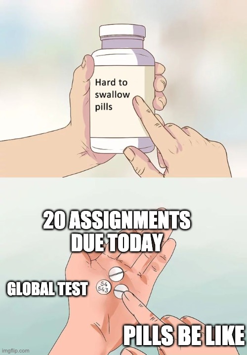 Class | 20 ASSIGNMENTS DUE TODAY; GLOBAL TEST; PILLS BE LIKE | image tagged in memes | made w/ Imgflip meme maker