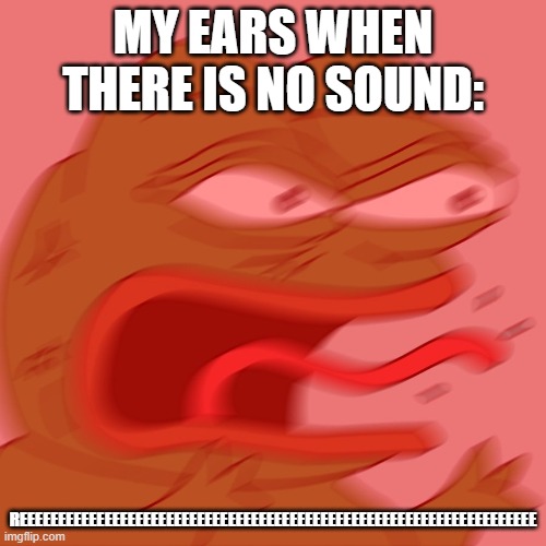 my ears dude | MY EARS WHEN THERE IS NO SOUND:; REEEEEEEEEEEEEEEEEEEEEEEEEEEEEEEEEEEEEEEEEEEEEEEEEEEEEEEEEEEEEEEEEEE | image tagged in reeeeeeeeeeeeeeeeeeeeee | made w/ Imgflip meme maker