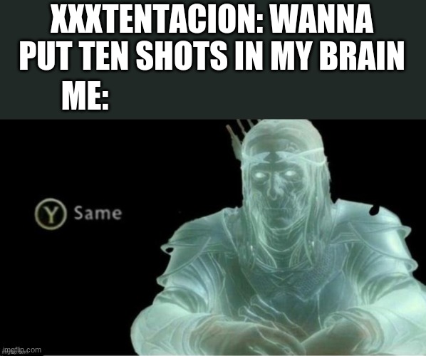 y same | XXXTENTACION: WANNA PUT TEN SHOTS IN MY BRAIN; ME: | image tagged in y same,xxxtentacion,same | made w/ Imgflip meme maker