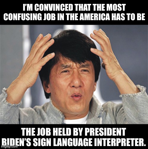 Biden | I’M CONVINCED THAT THE MOST CONFUSING JOB IN THE AMERICA HAS TO BE; THE JOB HELD BY PRESIDENT BIDEN’S SIGN LANGUAGE INTERPRETER. | image tagged in jackie chan confused | made w/ Imgflip meme maker