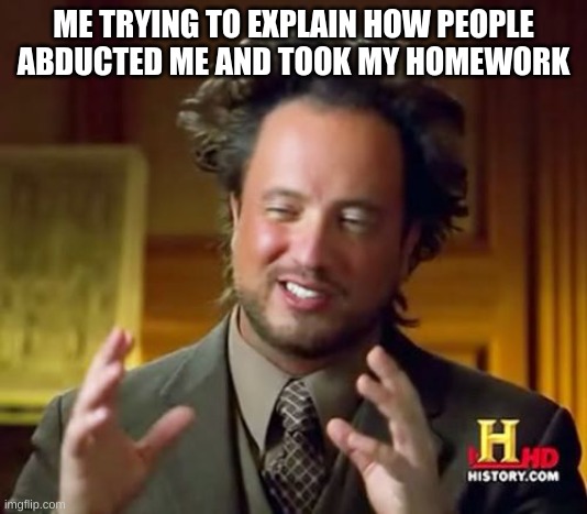 Ancient Aliens Meme | ME TRYING TO EXPLAIN HOW PEOPLE ABDUCTED ME AND TOOK MY HOMEWORK | image tagged in memes,ancient aliens | made w/ Imgflip meme maker