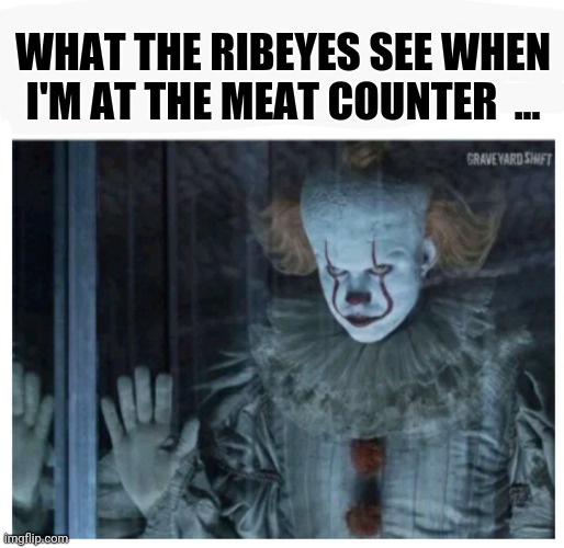 Meat | WHAT THE RIBEYES SEE WHEN I'M AT THE MEAT COUNTER  ... | image tagged in funny memes | made w/ Imgflip meme maker