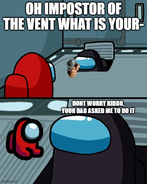 impostor of the vent | OH IMPOSTOR OF THE VENT WHAT IS YOUR-; DONT WORRY KIDDO, YOUR DAD ASKED ME TO DO IT | image tagged in impostor of the vent | made w/ Imgflip meme maker