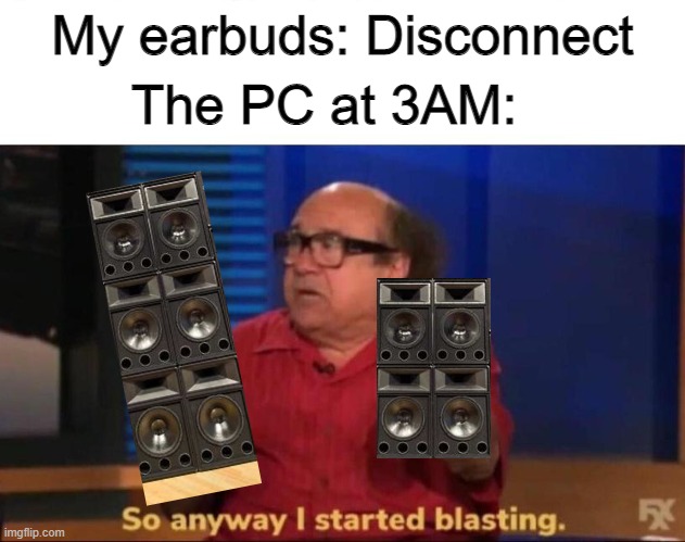 Nobody:         My speakers: AGHSGHAGHJSH | The PC at 3AM:; My earbuds: Disconnect | image tagged in so anyway i started blasting | made w/ Imgflip meme maker