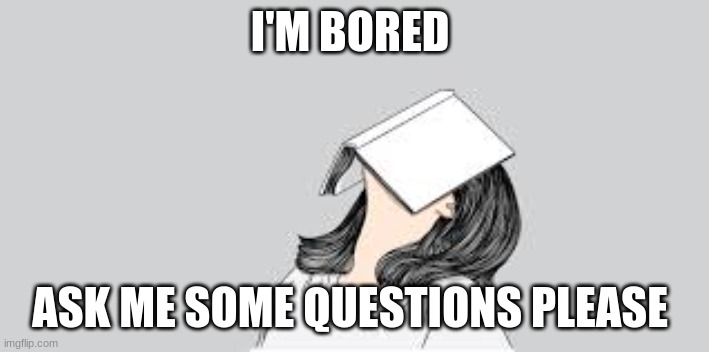 bored at school | I'M BORED; ASK ME SOME QUESTIONS PLEASE | image tagged in bored at school | made w/ Imgflip meme maker