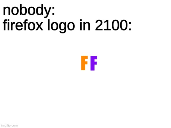 minimalism | nobody: 
firefox logo in 2100:; F; F | image tagged in blank white template | made w/ Imgflip meme maker