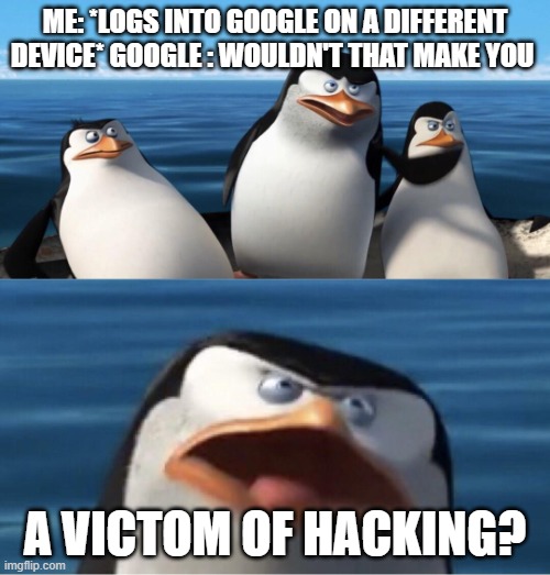 Wouldn't that make you | ME: *LOGS INTO GOOGLE ON A DIFFERENT DEVICE* GOOGLE : WOULDN'T THAT MAKE YOU; A VICTOM OF HACKING? | image tagged in wouldn't that make you | made w/ Imgflip meme maker