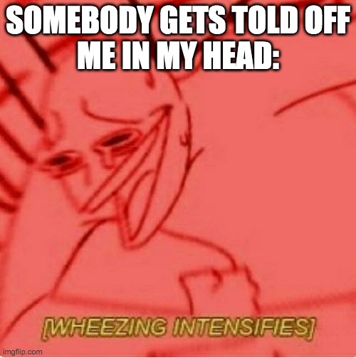 Wheeze | SOMEBODY GETS TOLD OFF
ME IN MY HEAD: | image tagged in wheeze | made w/ Imgflip meme maker