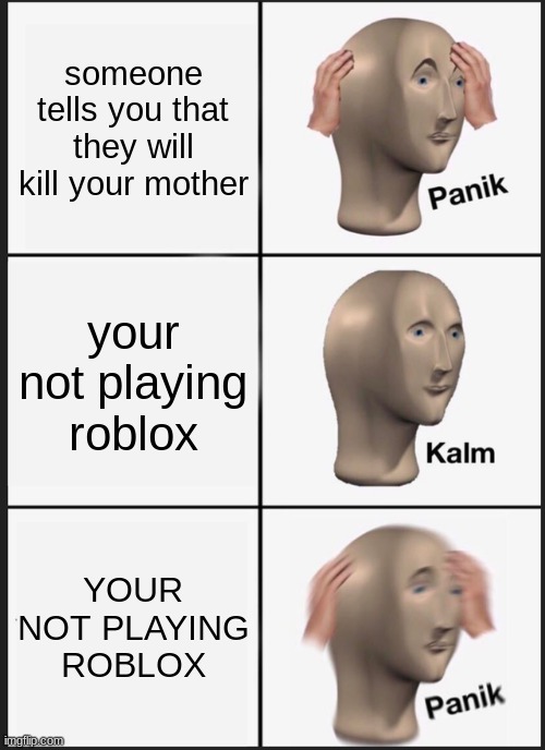 um | someone tells you that they will kill your mother; your not playing roblox; YOUR NOT PLAYING ROBLOX | image tagged in memes,panik kalm panik | made w/ Imgflip meme maker