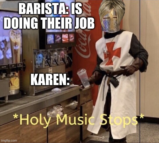 Karen night | BARISTA: IS DOING THEIR JOB; KAREN: | image tagged in holy music stops,karen | made w/ Imgflip meme maker