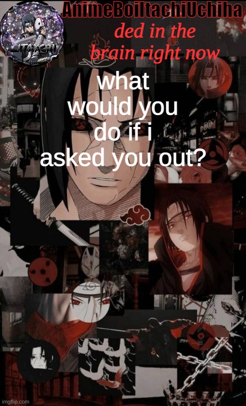 itachi aesthetic announcement | ded in the brain right now; what would you do if i asked you out? | image tagged in itachi aesthetic announcement | made w/ Imgflip meme maker