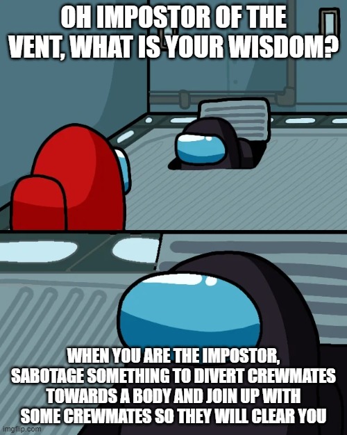 impostor of the vent | OH IMPOSTOR OF THE VENT, WHAT IS YOUR WISDOM? WHEN YOU ARE THE IMPOSTOR, SABOTAGE SOMETHING TO DIVERT CREWMATES TOWARDS A BODY AND JOIN UP WITH SOME CREWMATES SO THEY WILL CLEAR YOU | image tagged in impostor of the vent | made w/ Imgflip meme maker