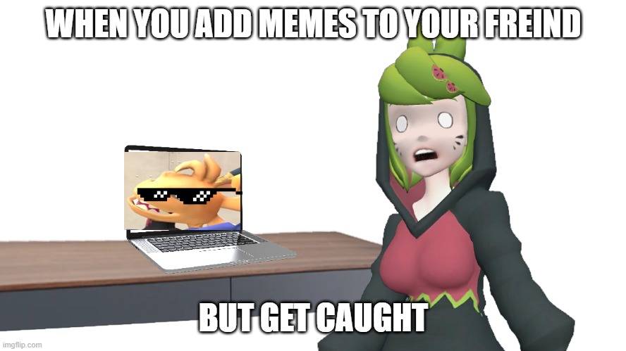 Melony caught | WHEN YOU ADD MEMES TO YOUR FREIND; BUT GET CAUGHT | image tagged in melony caught | made w/ Imgflip meme maker