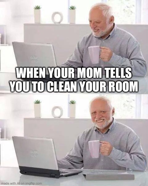 Hide the Pain Harold Meme | WHEN YOUR MOM TELLS YOU TO CLEAN YOUR ROOM | image tagged in memes,hide the pain harold | made w/ Imgflip meme maker