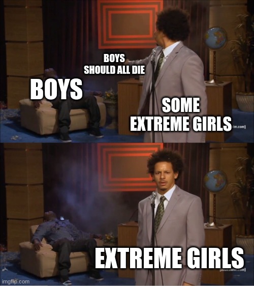 Who Killed Hannibal | BOYS SHOULD ALL DIE; BOYS; SOME EXTREME GIRLS; EXTREME GIRLS | image tagged in memes,who killed hannibal | made w/ Imgflip meme maker