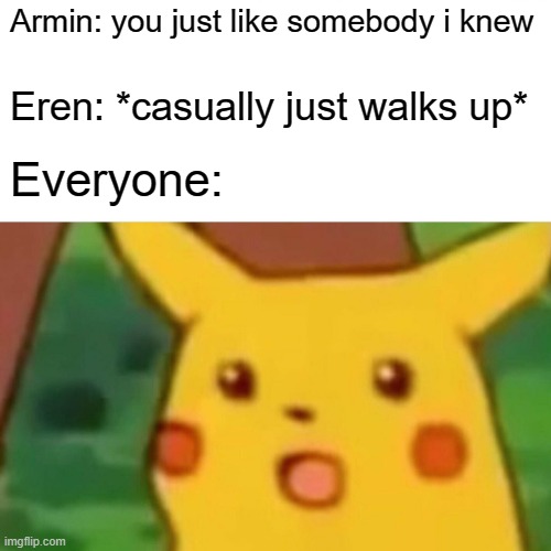 Erens back | Armin: you just like somebody i knew; Eren: *casually just walks up*; Everyone: | image tagged in memes,surprised pikachu | made w/ Imgflip meme maker