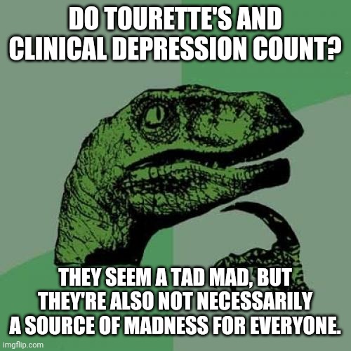AsKiNg fOr A fRiEnD | DO TOURETTE'S AND CLINICAL DEPRESSION COUNT? THEY SEEM A TAD MAD, BUT THEY'RE ALSO NOT NECESSARILY A SOURCE OF MADNESS FOR EVERYONE. | image tagged in memes,philosoraptor | made w/ Imgflip meme maker