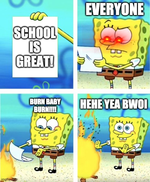 Spongebob Burning Paper | EVERYONE; SCHOOL IS GREAT! BURN BABY BURN!!!! HEHE YEA BWOI | image tagged in spongebob burning paper | made w/ Imgflip meme maker
