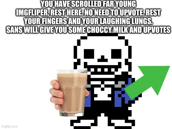 rest young imgfliper |  YOU HAVE SCROLLED FAR YOUNG IMGFLIPER, REST HERE. NO NEED TO UPVOTE. REST YOUR FINGERS AND YOUR LAUGHING LUNGS. SANS WILL GIVE YOU SOME CHOCCY MILK AND UPVOTES | image tagged in sweet,fun | made w/ Imgflip meme maker
