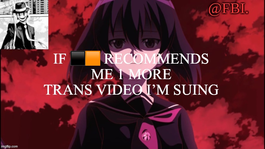 FBI temp | IF ⬛️🟧 RECOMMENDS ME 1 MORE TRANS VIDEO I’M SUING | image tagged in fbi temp | made w/ Imgflip meme maker