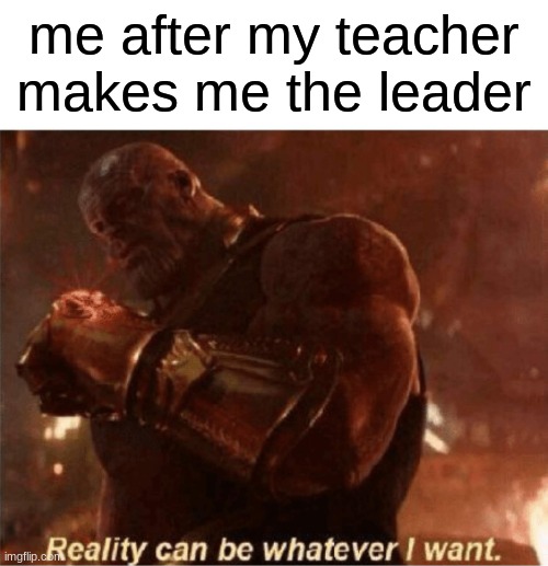 i just be muting students haha | me after my teacher makes me the leader | image tagged in reality can be whatever i want | made w/ Imgflip meme maker