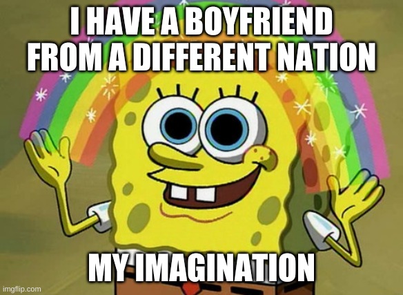 Imagination Spongebob Meme | I HAVE A BOYFRIEND FROM A DIFFERENT NATION; MY IMAGINATION | image tagged in memes,imagination spongebob | made w/ Imgflip meme maker