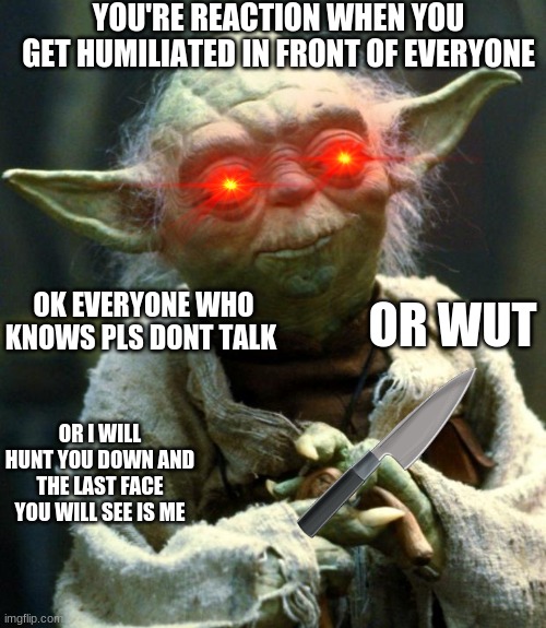 Star Wars Yoda | YOU'RE REACTION WHEN YOU GET HUMILIATED IN FRONT OF EVERYONE; OK EVERYONE WHO KNOWS PLS DONT TALK; OR WUT; OR I WILL HUNT YOU DOWN AND THE LAST FACE YOU WILL SEE IS ME | image tagged in memes,star wars yoda | made w/ Imgflip meme maker