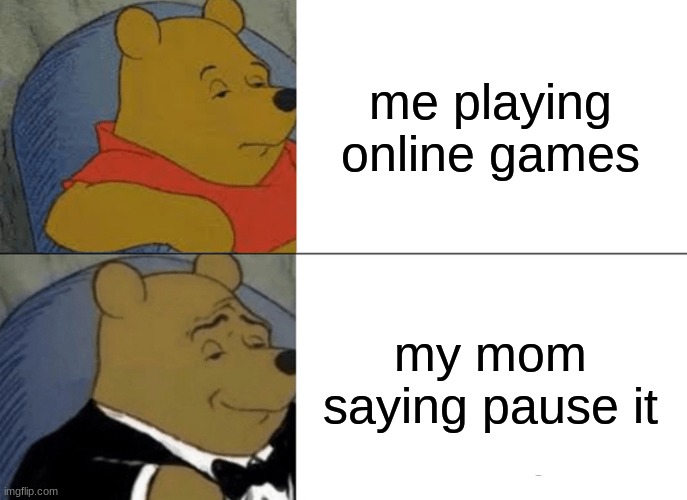 Tuxedo Winnie The Pooh Meme | me playing online games; my mom saying pause it | image tagged in memes,tuxedo winnie the pooh | made w/ Imgflip meme maker