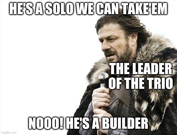 Brace Yourselves X is Coming | HE'S A SOLO WE CAN TAKE'EM; THE LEADER OF THE TRIO; NOOO! HE'S A BUILDER | image tagged in memes | made w/ Imgflip meme maker