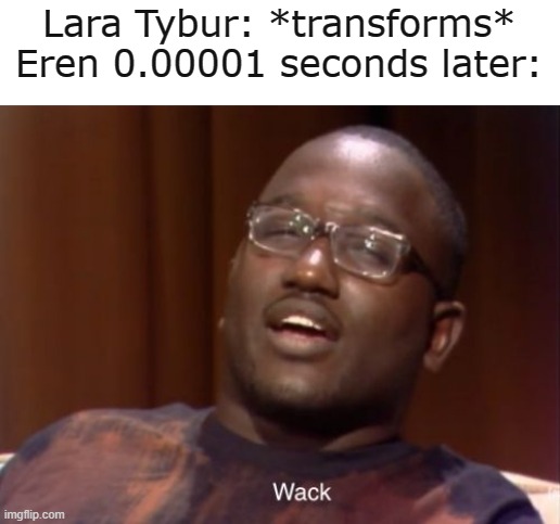 Wack | Lara Tybur: *transforms*

Eren 0.00001 seconds later: | image tagged in wack | made w/ Imgflip meme maker