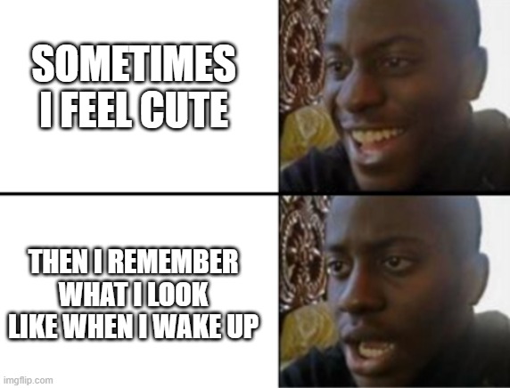 Oh yeah! Oh no... | SOMETIMES I FEEL CUTE; THEN I REMEMBER WHAT I LOOK LIKE WHEN I WAKE UP | image tagged in oh yeah oh no | made w/ Imgflip meme maker